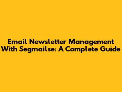 Email Newsletter Management With Segmailse: A Complete Guide