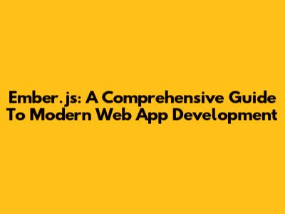 Ember.js: A Comprehensive Guide To Modern Web App Development