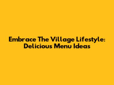 Embrace The Village Lifestyle: Delicious Menu Ideas