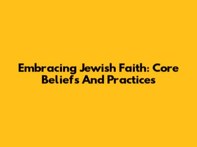 Embracing Jewish Faith: Core Beliefs And Practices