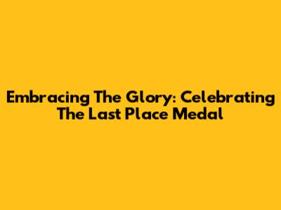Embracing The Glory: Celebrating The Last Place Medal