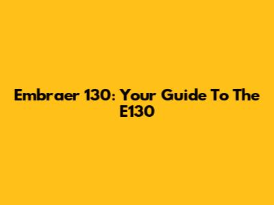 Embraer 130: Your Guide To The E130