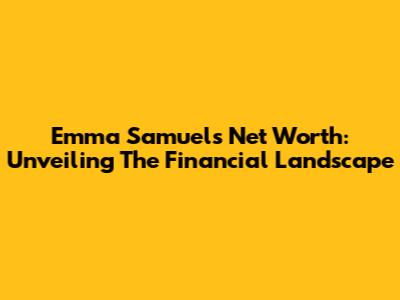 Emma Samuel's Net Worth: Unveiling The Financial Landscape