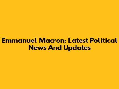 Emmanuel Macron: Latest Political News And Updates
