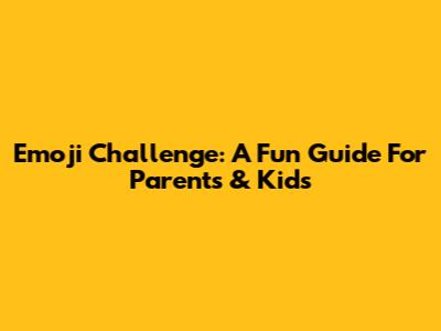 Emoji Challenge: A Fun Guide For Parents & Kids