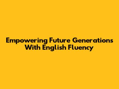 Empowering Future Generations With English Fluency