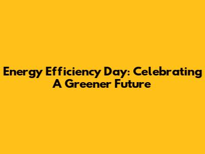 Energy Efficiency Day: Celebrating A Greener Future