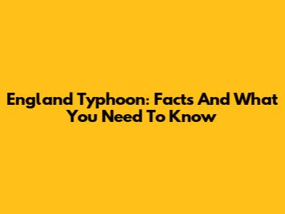 England Typhoon: Facts And What You Need To Know