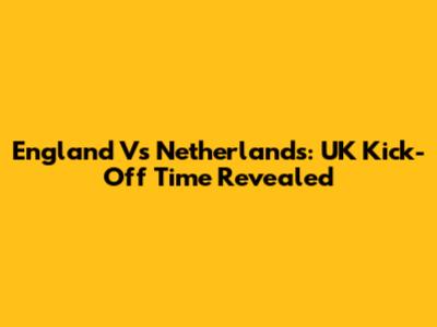 England Vs Netherlands: UK Kick-Off Time Revealed