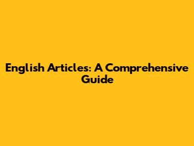 English Articles: A Comprehensive Guide
