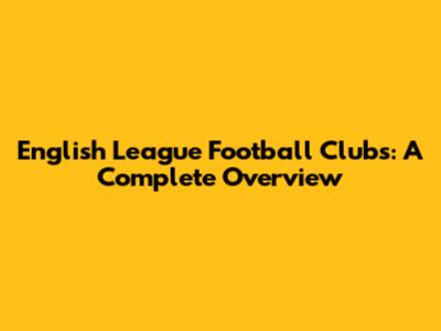 English League Football Clubs: A Complete Overview