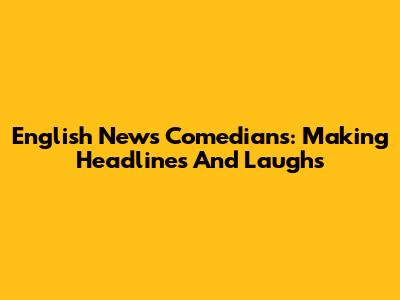 English News Comedians: Making Headlines And Laughs