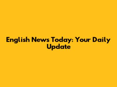 English News Today: Your Daily Update