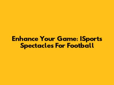 Enhance Your Game: ISports Spectacles For Football