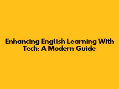 Enhancing English Learning With Tech: A Modern Guide