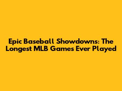 Epic Baseball Showdowns: The Longest MLB Games Ever Played