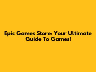 Epic Games Store: Your Ultimate Guide To Games!