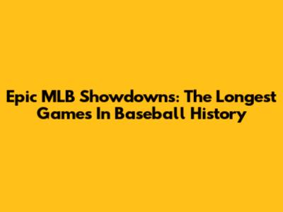 Epic MLB Showdowns: The Longest Games In Baseball History