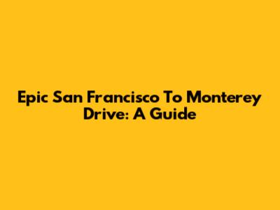 Epic San Francisco To Monterey Drive: A Guide