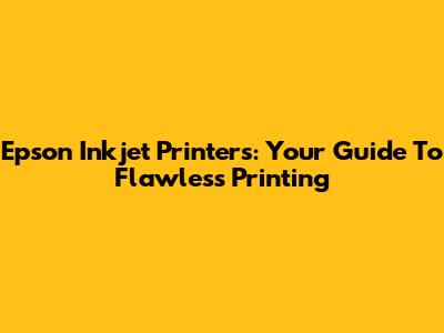 Epson Inkjet Printers: Your Guide To Flawless Printing