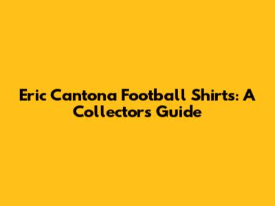 Eric Cantona Football Shirts: A Collector's Guide