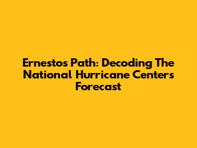 Ernesto's Path: Decoding The National Hurricane Center's Forecast