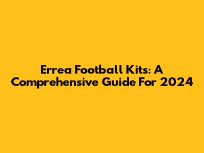 Errea Football Kits: A Comprehensive Guide For 2024