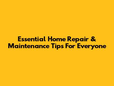 Essential Home Repair & Maintenance Tips For Everyone