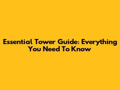 Essential Tower Guide: Everything You Need To Know