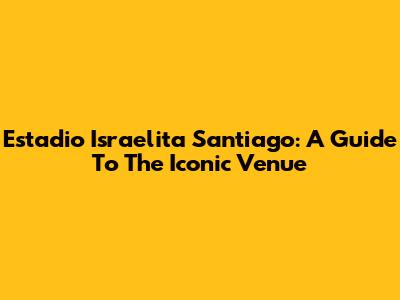 Estadio Israelita Santiago: A Guide To The Iconic Venue