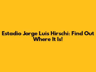 Estadio Jorge Luis Hirschi: Find Out Where It Is!