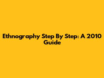 Ethnography Step By Step: A 2010 Guide