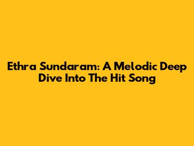 Ethra Sundaram: A Melodic Deep Dive Into The Hit Song