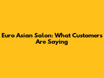 Euro Asian Salon: What Customers Are Saying