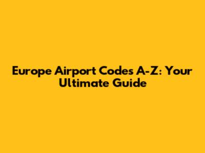 Europe Airport Codes A-Z: Your Ultimate Guide