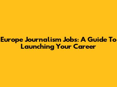Europe Journalism Jobs: A Guide To Launching Your Career