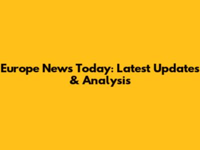 Europe News Today: Latest Updates & Analysis