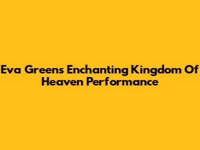 Eva Green's Enchanting Kingdom Of Heaven Performance