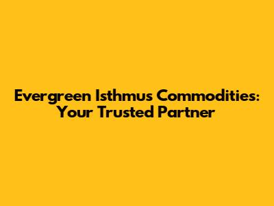Evergreen Isthmus Commodities: Your Trusted Partner