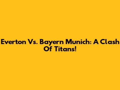 Everton Vs. Bayern Munich: A Clash Of Titans!