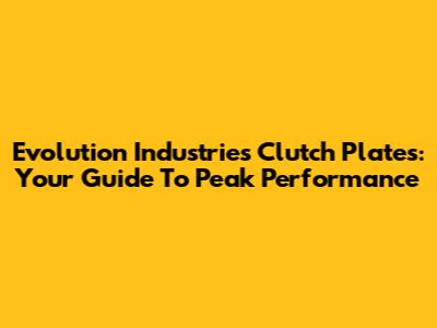 Evolution Industries Clutch Plates: Your Guide To Peak Performance