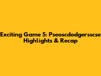 Exciting Game 5: Pseoscdodgersscse Highlights & Recap