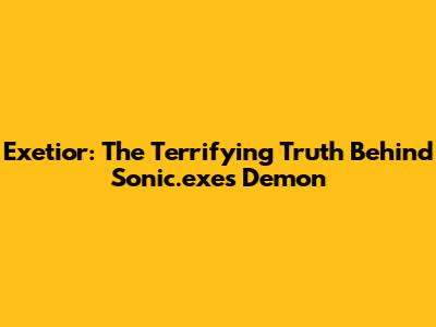 Exetior: The Terrifying Truth Behind Sonic.exe's Demon