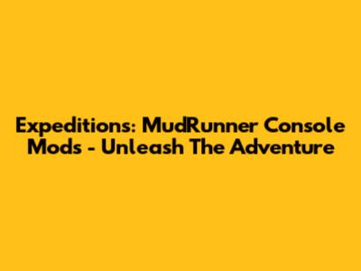 Expeditions: MudRunner Console Mods - Unleash The Adventure