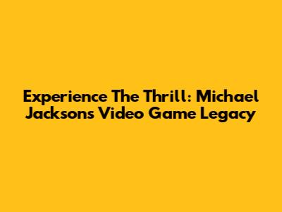 Experience The Thrill: Michael Jackson's Video Game Legacy