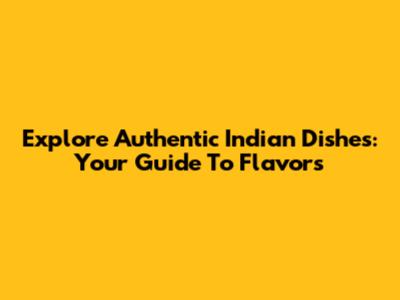 Explore Authentic Indian Dishes: Your Guide To Flavors