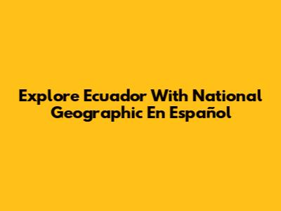 Explore Ecuador With National Geographic En Español