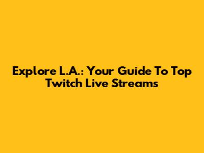 Explore L.A.: Your Guide To Top Twitch Live Streams