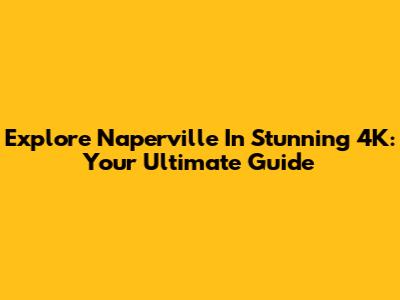 Explore Naperville In Stunning 4K: Your Ultimate Guide
