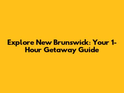 Explore New Brunswick: Your 1-Hour Getaway Guide